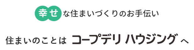 幸せな住まいづくりのお手伝い 住まいのことはコープデリ ハウジングへ