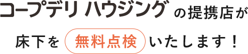 コープデリ ハウジングの提携店が床下を無料点検いたします!