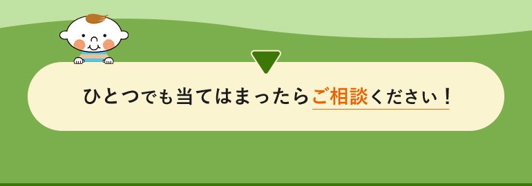 ひとつでも当てはまったらご相談ください!